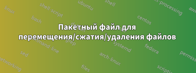 Пакетный файл для перемещения/сжатия/удаления файлов