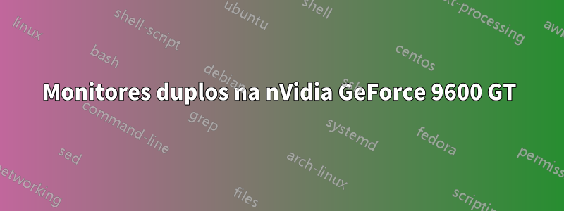 Monitores duplos na nVidia GeForce 9600 GT