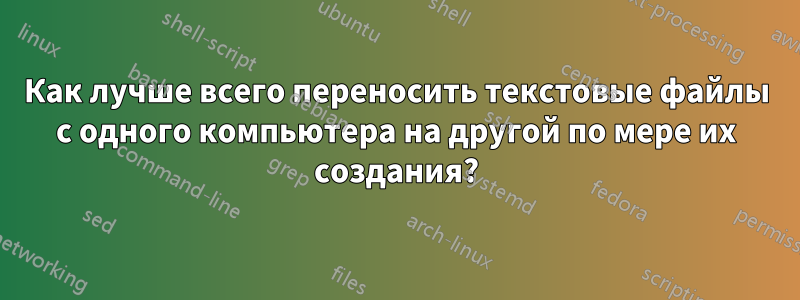 Как лучше всего переносить текстовые файлы с одного компьютера на другой по мере их создания?