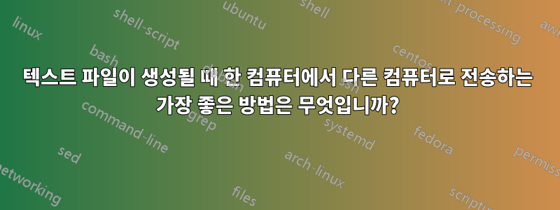 텍스트 파일이 생성될 때 한 컴퓨터에서 다른 컴퓨터로 전송하는 가장 좋은 방법은 무엇입니까?