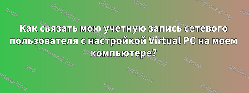 Как связать мою учетную запись сетевого пользователя с настройкой Virtual PC на моем компьютере?