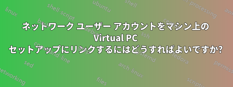 ネットワーク ユーザー アカウントをマシン上の Virtual PC セットアップにリンクするにはどうすればよいですか?