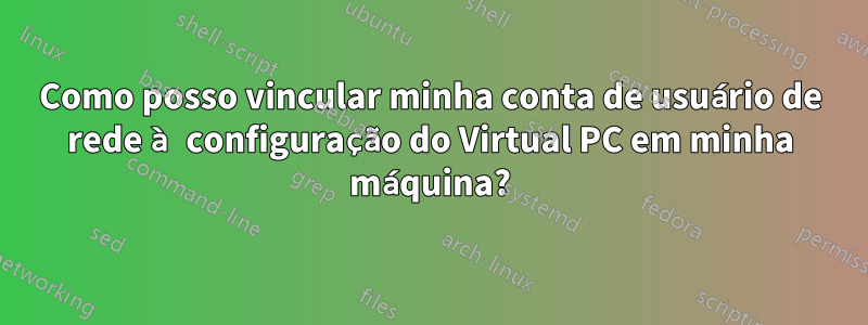 Como posso vincular minha conta de usuário de rede à configuração do Virtual PC em minha máquina?