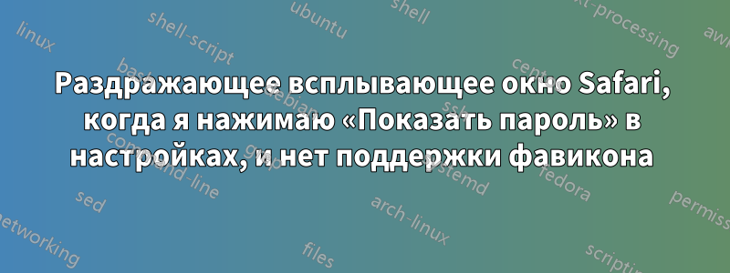 Раздражающее всплывающее окно Safari, когда я нажимаю «Показать пароль» в настройках, и нет поддержки фавикона