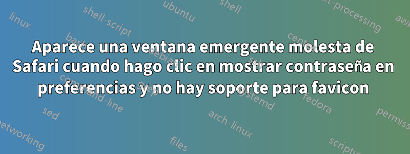 Aparece una ventana emergente molesta de Safari cuando hago clic en mostrar contraseña en preferencias y no hay soporte para favicon