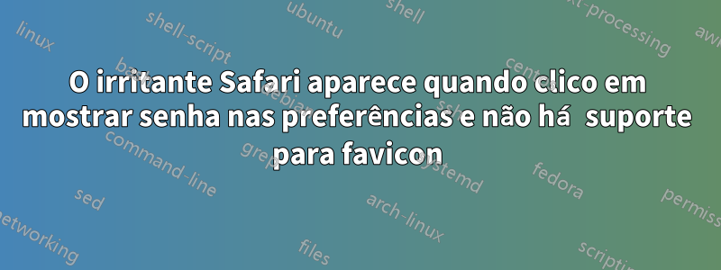 O irritante Safari aparece quando clico em mostrar senha nas preferências e não há suporte para favicon