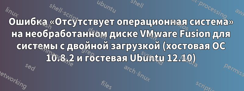 Ошибка «Отсутствует операционная система» на необработанном диске VMware Fusion для системы с двойной загрузкой (хостовая ОС 10.8.2 и гостевая Ubuntu 12.10)