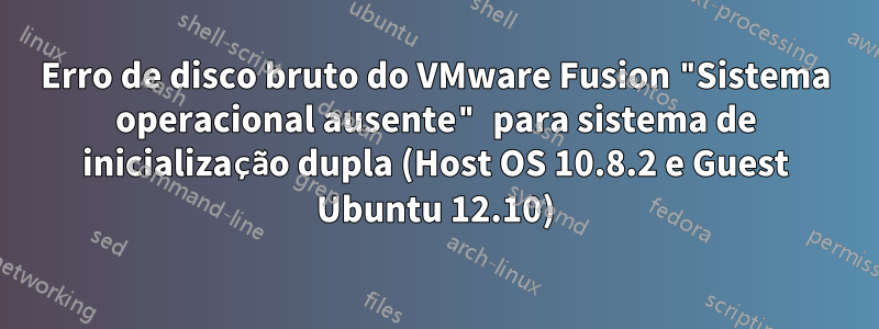 Erro de disco bruto do VMware Fusion "Sistema operacional ausente" para sistema de inicialização dupla (Host OS 10.8.2 e Guest Ubuntu 12.10)