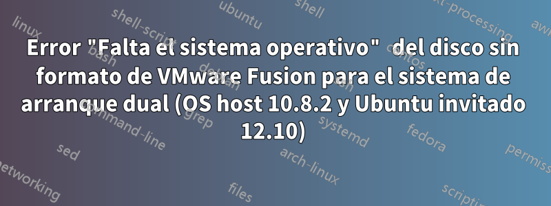 Error "Falta el sistema operativo" del disco sin formato de VMware Fusion para el sistema de arranque dual (OS host 10.8.2 y Ubuntu invitado 12.10)