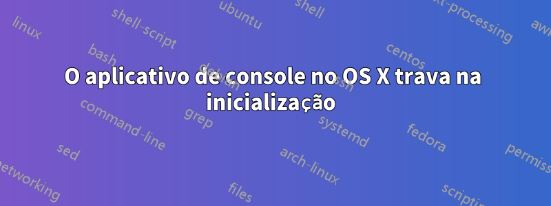 O aplicativo de console no OS X trava na inicialização 