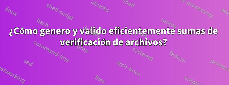 ¿Cómo genero y valido eficientemente sumas de verificación de archivos?