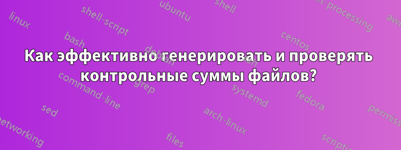 Как эффективно генерировать и проверять контрольные суммы файлов?