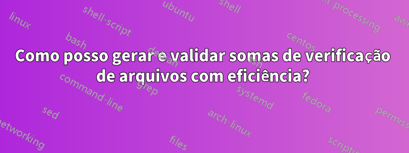 Como posso gerar e validar somas de verificação de arquivos com eficiência?