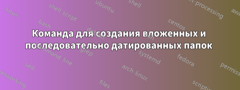 Команда для создания вложенных и последовательно датированных папок