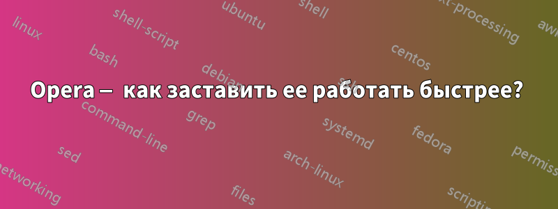 Opera — как заставить ее работать быстрее?