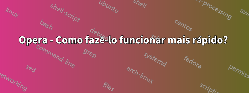 Opera - Como fazê-lo funcionar mais rápido?