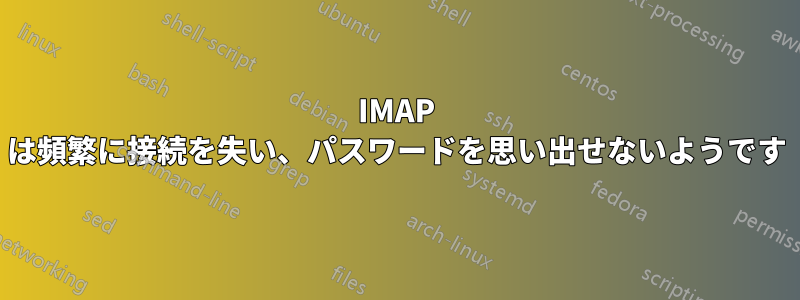 IMAP は頻繁に接続を失い、パスワードを思い出せないようです