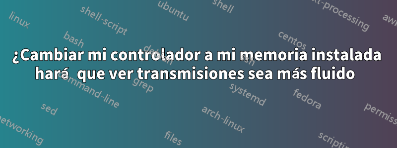 ¿Cambiar mi controlador a mi memoria instalada hará que ver transmisiones sea más fluido 