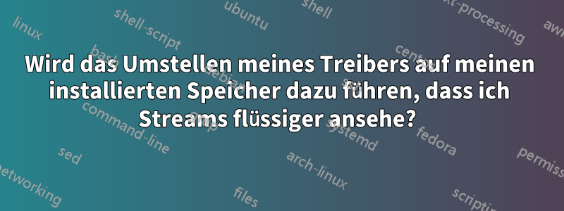 Wird das Umstellen meines Treibers auf meinen installierten Speicher dazu führen, dass ich Streams flüssiger ansehe? 