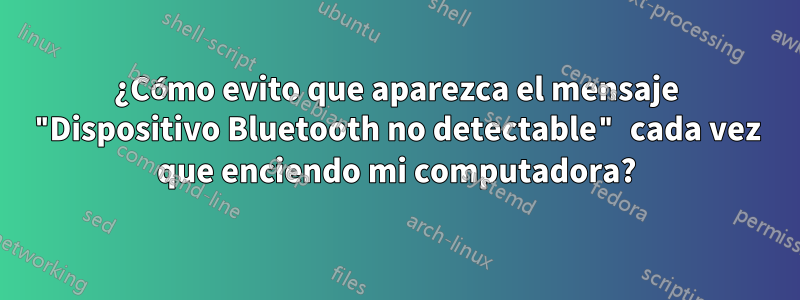 ¿Cómo evito que aparezca el mensaje "Dispositivo Bluetooth no detectable" cada vez que enciendo mi computadora?