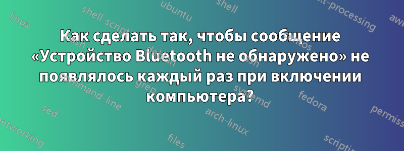 Как сделать так, чтобы сообщение «Устройство Bluetooth не обнаружено» не появлялось каждый раз при включении компьютера?