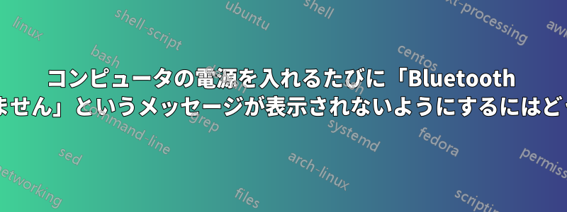 コンピュータの電源を入れるたびに「Bluetooth デバイスを検出できません」というメッセージが表示されないようにするにはどうすればよいですか?