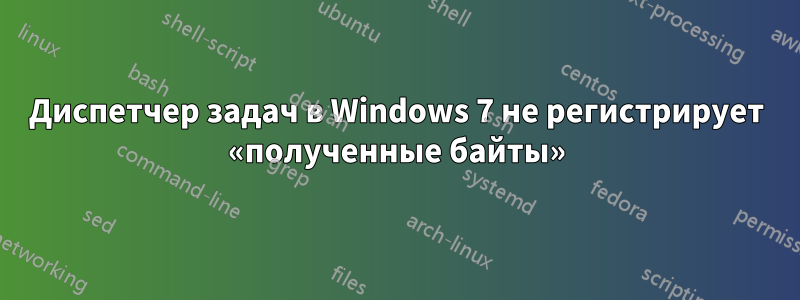 Диспетчер задач в Windows 7 не регистрирует «полученные байты»