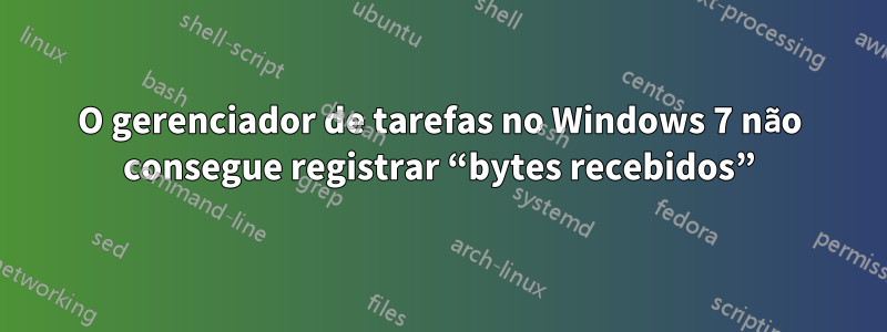 O gerenciador de tarefas no Windows 7 não consegue registrar “bytes recebidos”