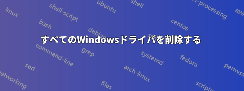 すべてのWindowsドライバを削除する