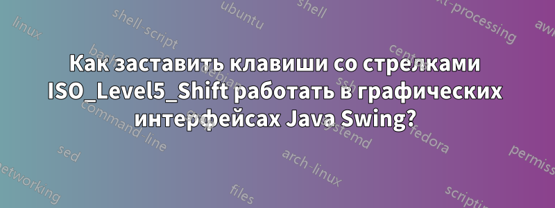 Как заставить клавиши со стрелками ISO_Level5_Shift работать в графических интерфейсах Java Swing?