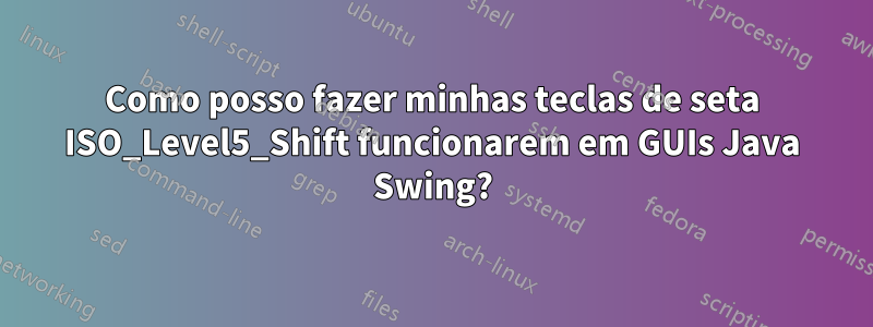 Como posso fazer minhas teclas de seta ISO_Level5_Shift funcionarem em GUIs Java Swing?