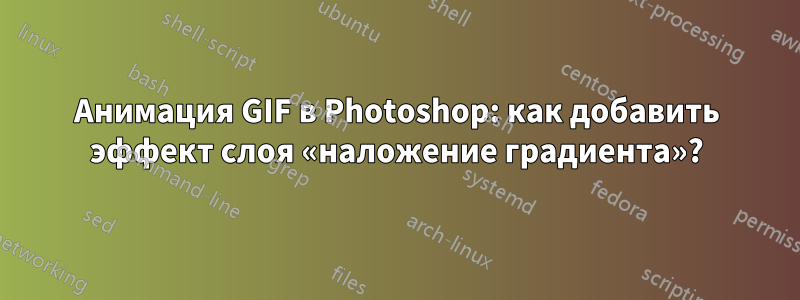 Анимация GIF в Photoshop: как добавить эффект слоя «наложение градиента»?