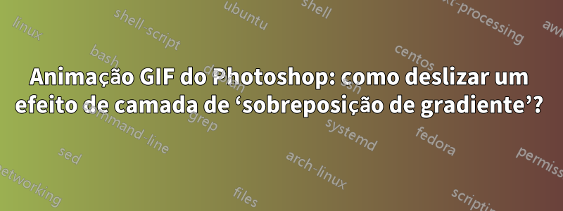 Animação GIF do Photoshop: como deslizar um efeito de camada de ‘sobreposição de gradiente’?