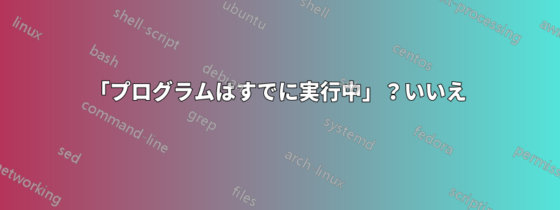 「プログラムはすでに実行中」？いいえ