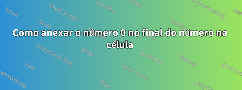 Como anexar o número 0 no final do número na célula