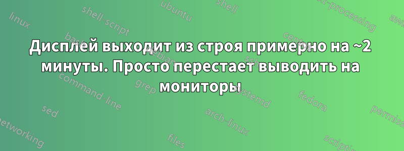 Дисплей выходит из строя примерно на ~2 минуты. Просто перестает выводить на мониторы