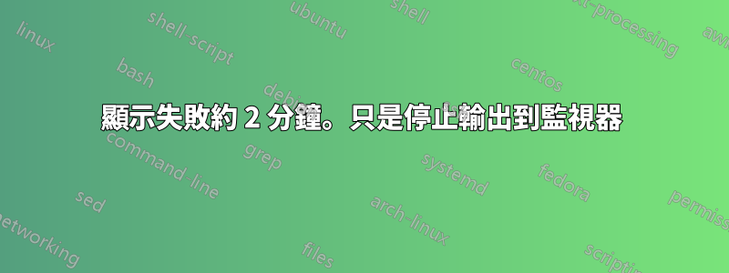 顯示失敗約 2 分鐘。只是停止輸出到監視器