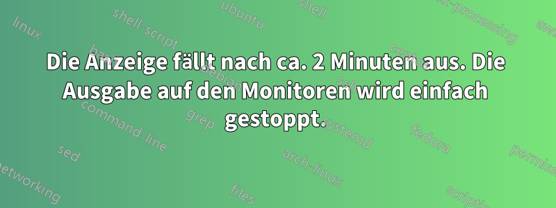 Die Anzeige fällt nach ca. 2 Minuten aus. Die Ausgabe auf den Monitoren wird einfach gestoppt.