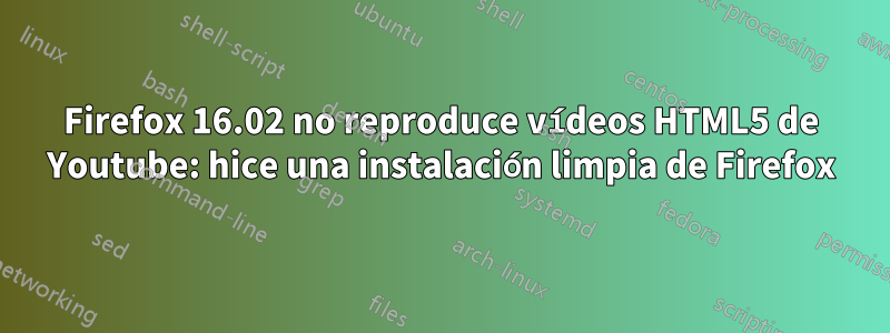 Firefox 16.02 no reproduce vídeos HTML5 de Youtube: hice una instalación limpia de Firefox