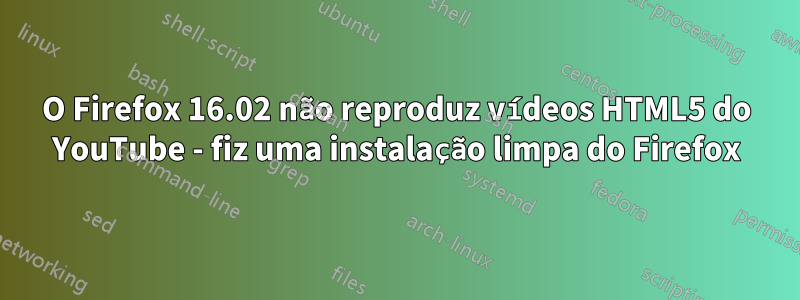 O Firefox 16.02 não reproduz vídeos HTML5 do YouTube - fiz uma instalação limpa do Firefox