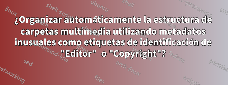 ¿Organizar automáticamente la estructura de carpetas multimedia utilizando metadatos inusuales como etiquetas de identificación de "Editor" o "Copyright"?