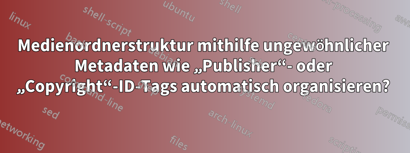 Medienordnerstruktur mithilfe ungewöhnlicher Metadaten wie „Publisher“- oder „Copyright“-ID-Tags automatisch organisieren?