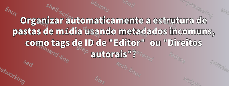 Organizar automaticamente a estrutura de pastas de mídia usando metadados incomuns, como tags de ID de "Editor" ou "Direitos autorais"?