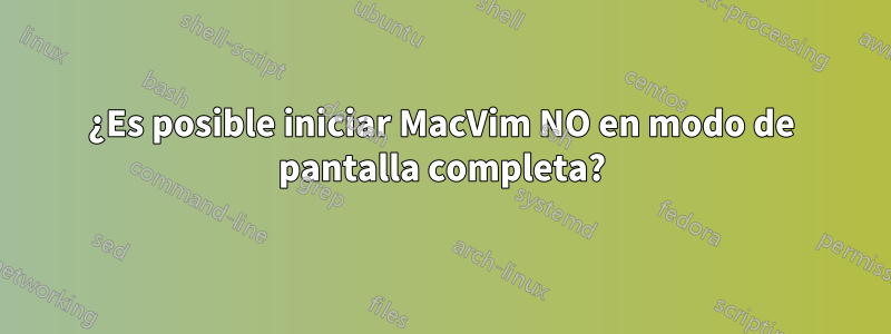 ¿Es posible iniciar MacVim NO en modo de pantalla completa?