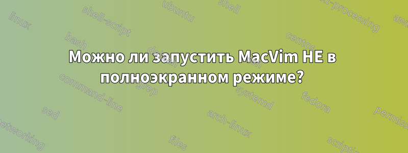 Можно ли запустить MacVim НЕ в полноэкранном режиме?