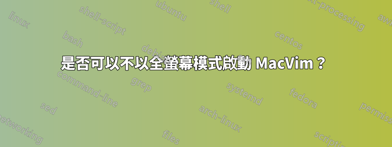 是否可以不以全螢幕模式啟動 MacVim？