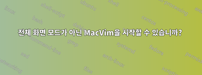 전체 화면 모드가 아닌 MacVim을 시작할 수 있습니까?