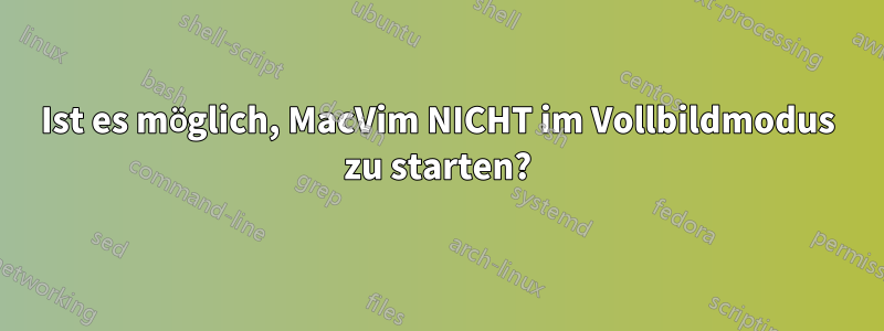 Ist es möglich, MacVim NICHT im Vollbildmodus zu starten?