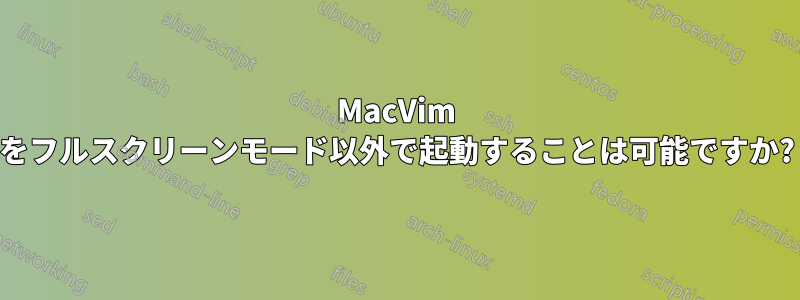 MacVim をフルスクリーンモード以外で起動することは可能ですか?