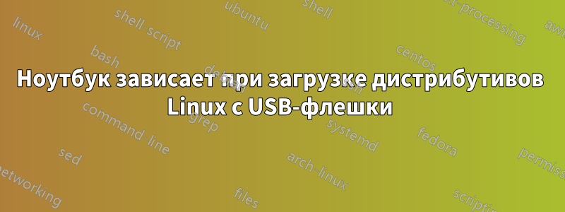 Ноутбук зависает при загрузке дистрибутивов Linux с USB-флешки